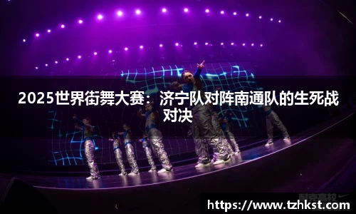 2025世界街舞大赛：济宁队对阵南通队的生死战对决